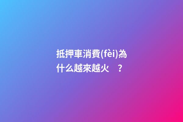 抵押車消費(fèi)為什么越來越火？